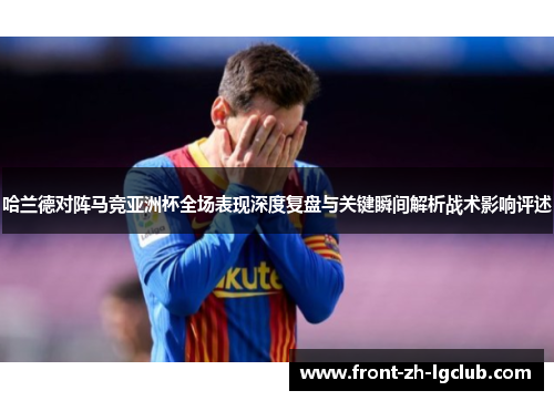 哈兰德对阵马竞亚洲杯全场表现深度复盘与关键瞬间解析战术影响评述