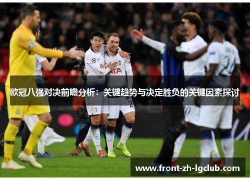 欧冠八强对决前瞻分析：关键趋势与决定胜负的关键因素探讨