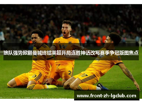 狼队强势掀翻曼城终结英超开局连胜神话改写赛季争冠版图焦点