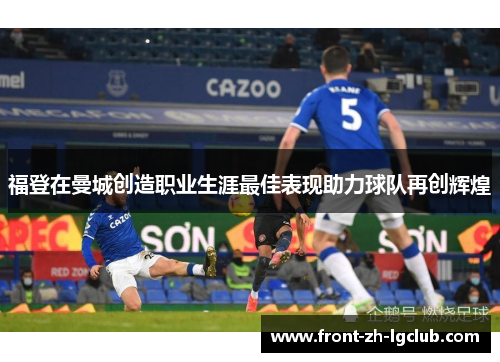福登在曼城创造职业生涯最佳表现助力球队再创辉煌
