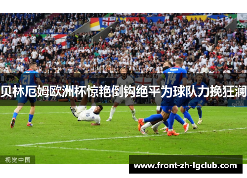 贝林厄姆欧洲杯惊艳倒钩绝平为球队力挽狂澜