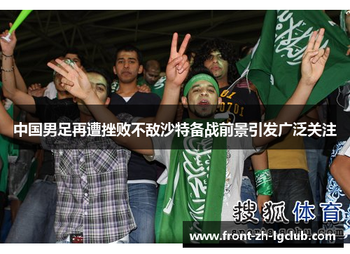 中国男足再遭挫败不敌沙特备战前景引发广泛关注 中国男足再遭挫败不敌沙特备战前景引发广泛关注