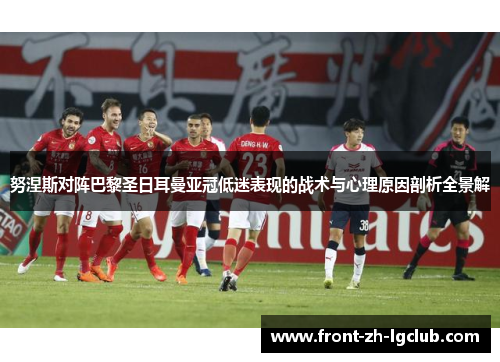 努涅斯对阵巴黎圣日耳曼亚冠低迷表现的战术与心理原因剖析全景解