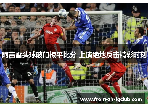 阿吉雷头球破门扳平比分 上演绝地反击精彩时刻