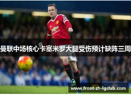 曼联中场核心卡塞米罗大腿受伤预计缺阵三周