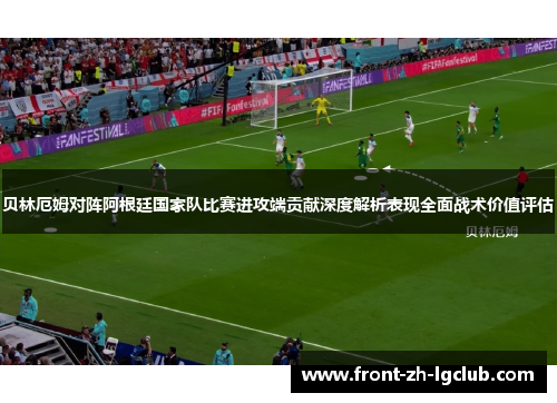 贝林厄姆对阵阿根廷国家队比赛进攻端贡献深度解析表现全面战术价值评估 贝林厄姆对阵阿根廷国家队比赛进攻端贡献深度解析表现全面战术价值评估